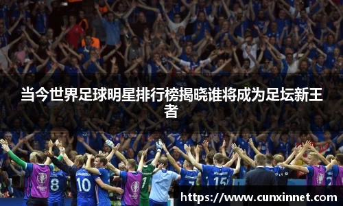 当今世界足球明星排行榜揭晓谁将成为足坛新王者