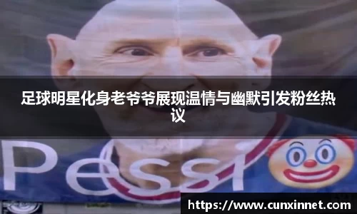 足球明星化身老爷爷展现温情与幽默引发粉丝热议