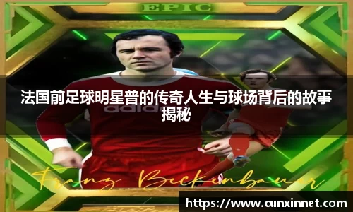 法国前足球明星普的传奇人生与球场背后的故事揭秘